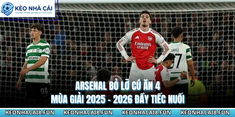 Arsenal Bỏ Lỡ Cú Ăn 4 Mùa Giải 2025 - 2026 Đầy Tiếc Nuối