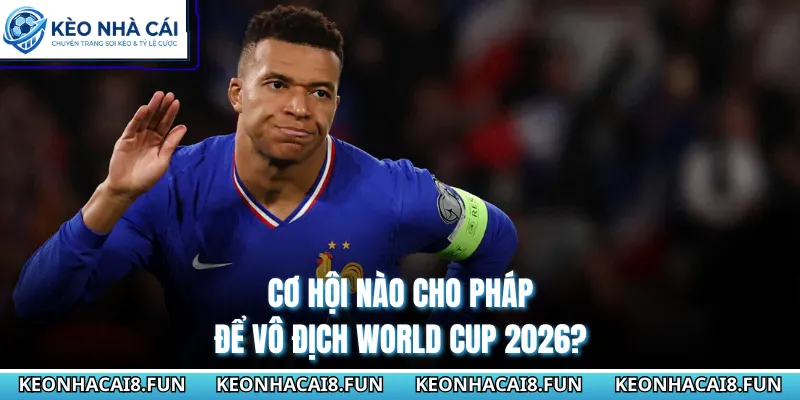 Cơ hội nào cho Pháp để vô địch World Cup 2026?