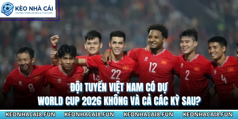 Đội tuyển việt nam có dự world cup 2026 không và cả các kỳ sau?