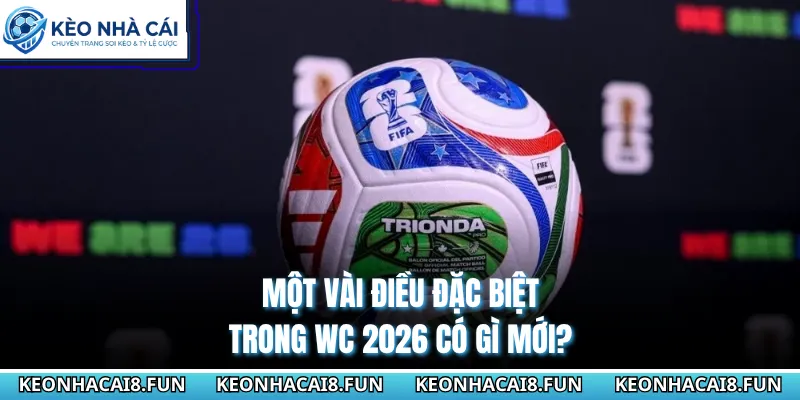 Một vài điều đặc biệt trong WC 2026 có gì mới?