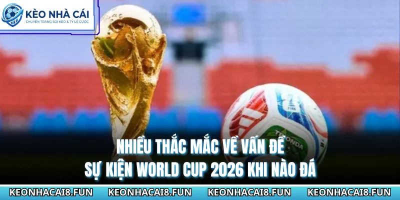 Nhiều thắc mắc về vấn đề sự kiện World Cup 2026 khi nào đá