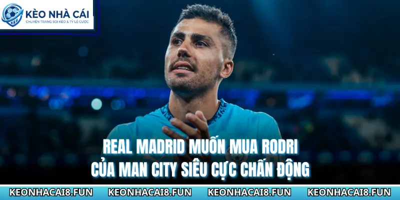 Real Madrid Muốn Mua Rodri Của Man City Siêu Cực Chấn Động