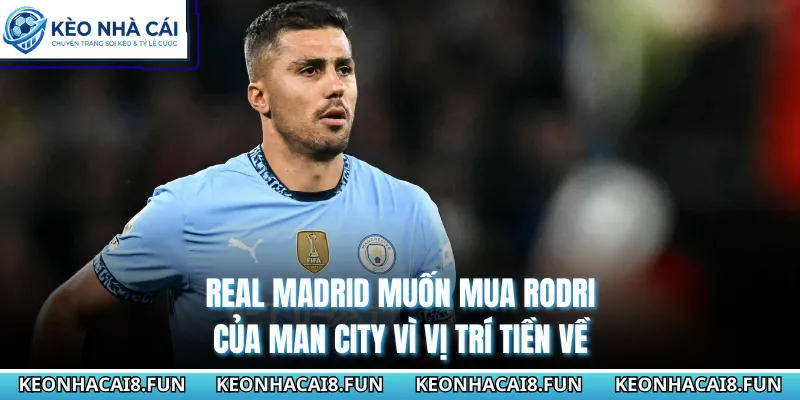 Real Madrid muốn mua Rodri của Man City vì vị trí tiền về