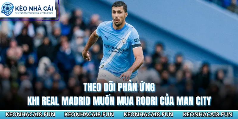 Theo dõi phản ứng khi Real Madrid muốn mua Rodri của Man City
