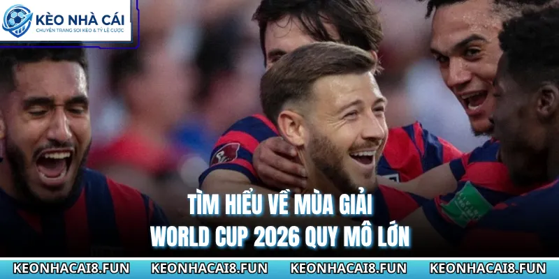 Tìm hiểu về mùa giải World Cup 2026 quy mô lớn
