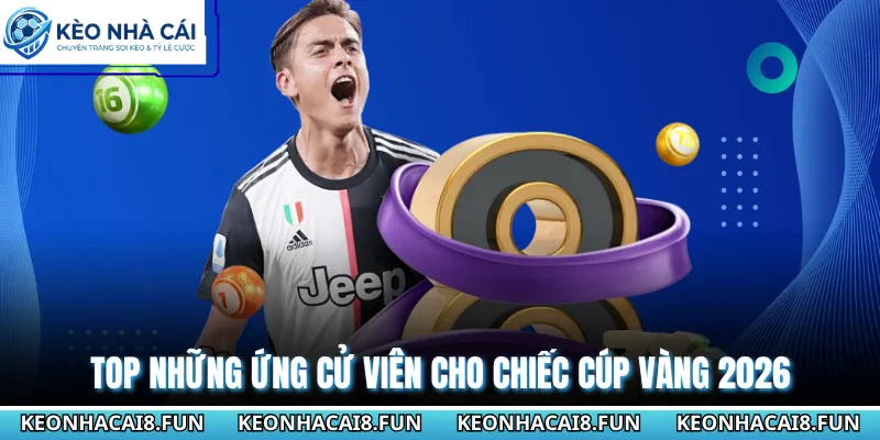 Top những ứng cử viên cho chiếc cúp vàng 2026