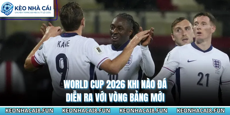 World Cup 2026 khi nào đá diễn ra với vòng bảng mới