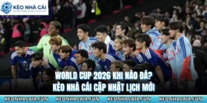 World Cup 2026 Khi Nào Đá? Kèo Nhà Cái Cập Nhật Lịch Mới