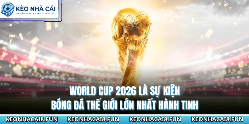 World Cup 2026 là sự kiện bóng đá thế giới lớn nhất hành tinh
