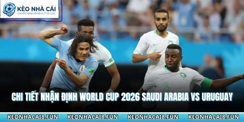 Chi tiết nhận định world cup 2026 Saudi Arabia vs Uruguay
