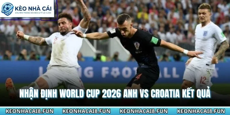 Nhận định World Cup 2026 Anh vs Croatia chi tiết kết quả