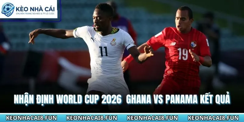 Nhận định World Cup 2026 Ghana vs Panama chi tiết các kết quả