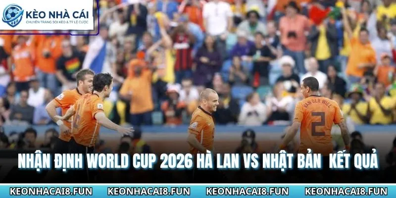 Nhận định World Cup 2026 Hà Lan vs Nhật Bản chi tiết kết quả