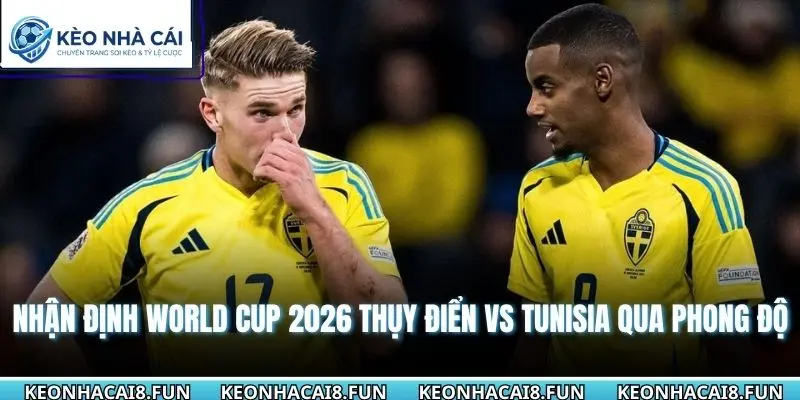 Nhận định World Cup 2026 Thụy Điển vs Tunisia qua phong độ