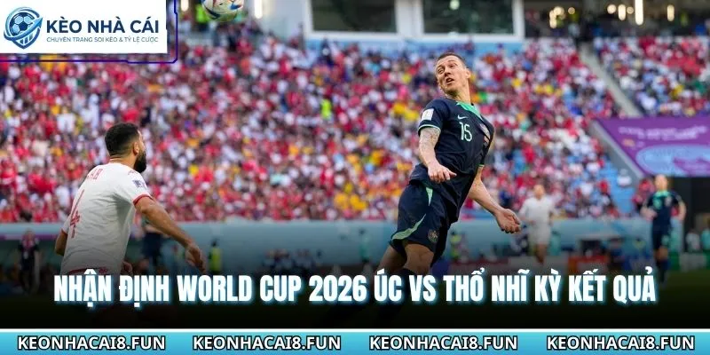Nhận định World Cup 2026 Úc vs Thổ Nhĩ Kỳ từ chuyên gia